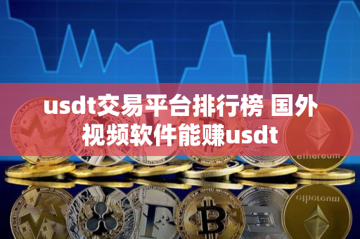 usdt交易平台排行榜 国外视频软件能赚usdt