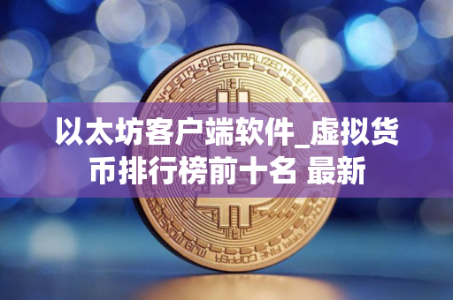 以太坊客户端软件_虚拟货币排行榜前十名 最新
