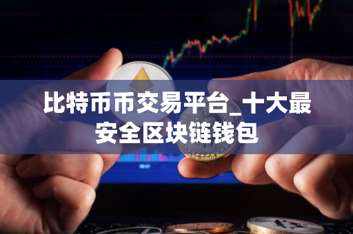 比特币币交易平台_十大最安全区块链钱包