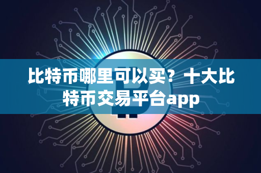比特币哪里可以买？十大比特币交易平台app