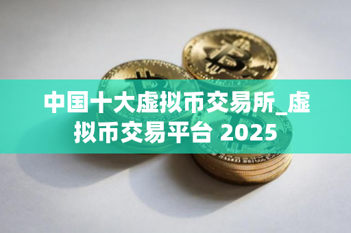 中国十大虚拟币交易所_虚拟币交易平台 2025