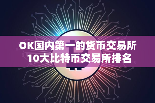 OK国内第一的货币交易所 10大比特币交易所排名