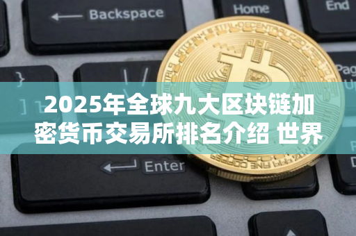2025年全球九大区块链加密货币交易所排名介绍 世界九大比特币交易所哪个正规
