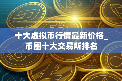 十大虚拟币行情最新价格_币圈十大交易所排名