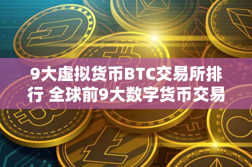 9大虚拟货币BTC交易所排行 全球前9大数字货币交易所