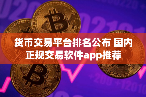 货币交易平台排名公布 国内正规交易软件app推荐