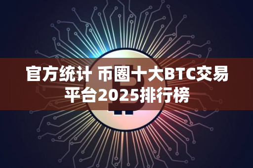 官方统计 币圈十大BTC交易平台2025排行榜