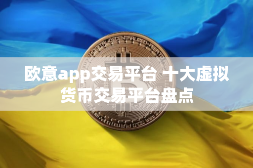 欧意app交易平台 十大虚拟货币交易平台盘点