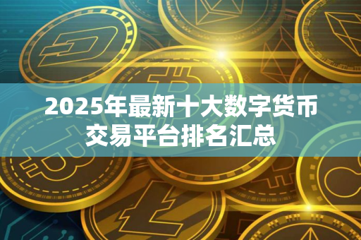 2025年最新十大数字货币交易平台排名汇总
