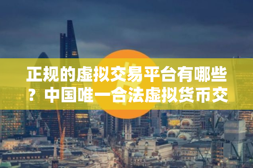 正规的虚拟交易平台有哪些?中国唯一合法虚拟货币交易平台 正规的虚拟交易平台有哪些?中国唯一合法虚拟货币交易平台