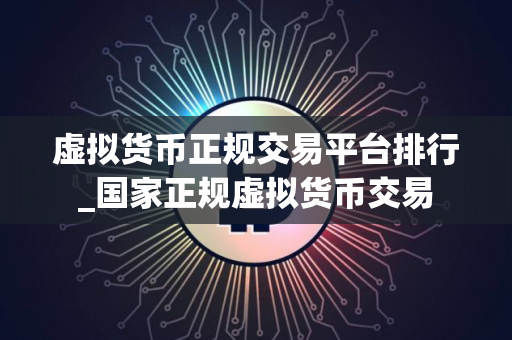 虚拟货币正规交易平台排行_国家正规虚拟货币交易
