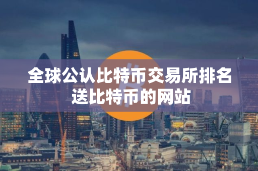 全球公认比特币交易所排名 送比特币的网站