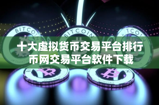 十大虚拟货币交易平台排行 币网交易平台软件下载