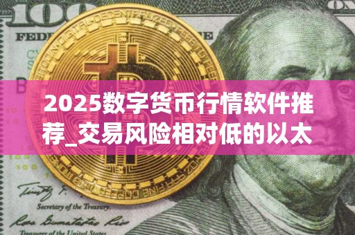 2025数字货币行情软件推荐_交易风险相对低的以太坊交易软件榜单一览