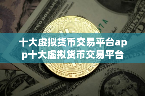 十大虚拟货币交易平台app十大虚拟货币交易平台