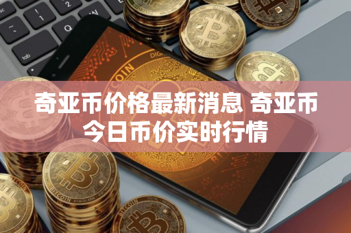 奇亚币价格最新消息 奇亚币今日币价实时行情