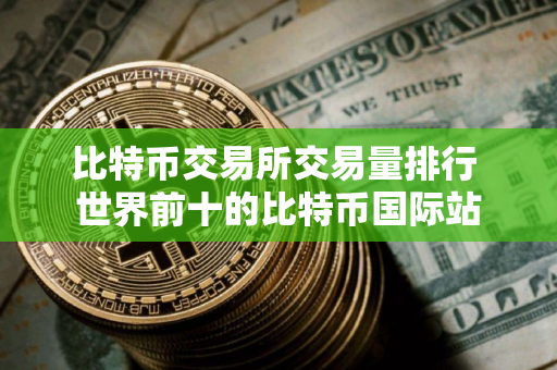 比特币交易所交易量排行 世界前十的比特币国际站