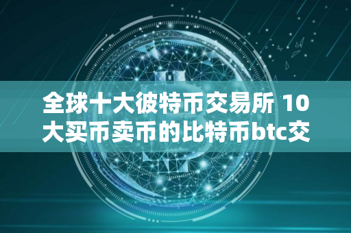 全球十大彼特币交易所 10大买币卖币的比特币btc交易所