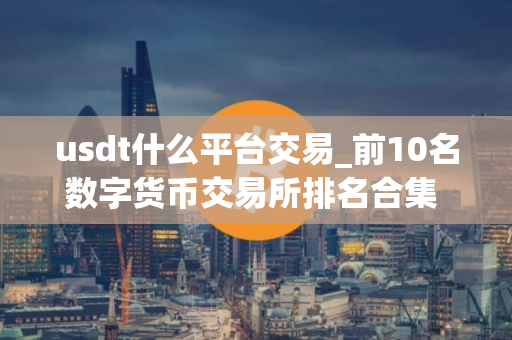 usdt什么平台交易_前10名数字货币交易所排名合集 全球