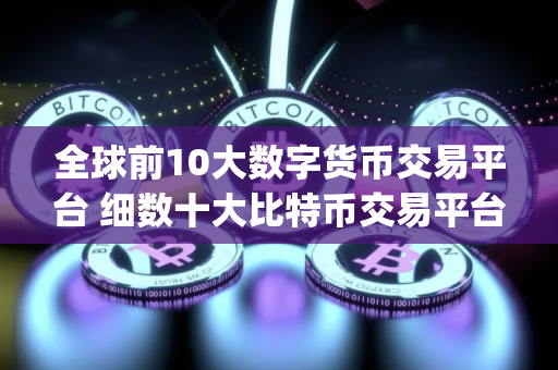 全球前10大数字货币交易平台 细数十大比特币交易平台app排行榜