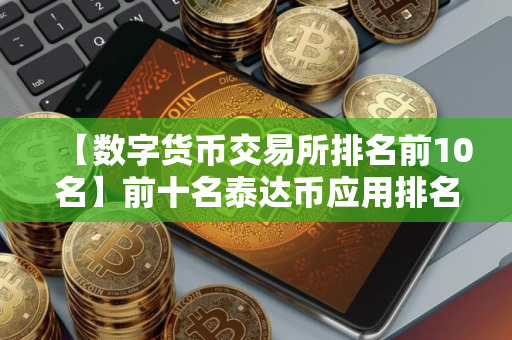 【数字货币交易所排名前10名】前十名泰达币应用排名汇总