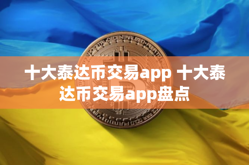 十大泰达币交易app 十大泰达币交易app盘点