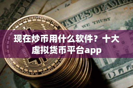 现在炒币用什么软件？十大虚拟货币平台app