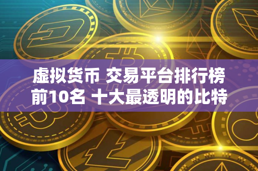 虚拟货币 交易平台排行榜前10名 十大最透明的比特币 交易平台排