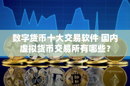数字货币十大交易软件 国内虚拟货币交易所有哪些？