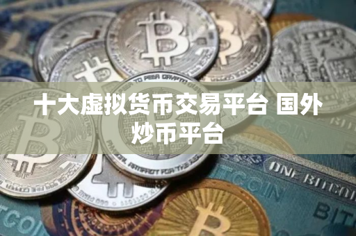 十大虚拟货币交易平台 国外炒币平台