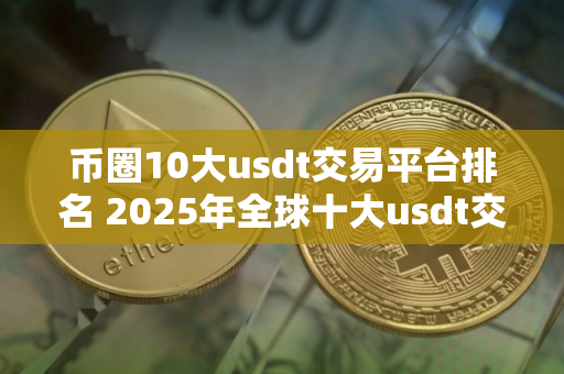 币圈10大usdt交易平台排名 2025年全球十大usdt交易平台排名