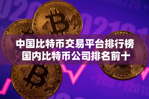 中国比特币交易平台排行榜 国内比特币公司排名前十