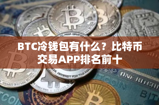 BTC冷钱包有什么？比特币交易APP排名前十
