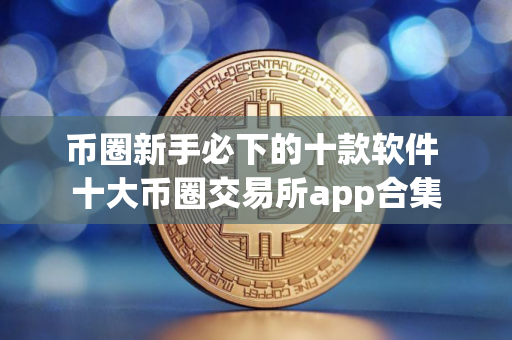 币圈新手必下的十款软件 十大币圈交易所app合集