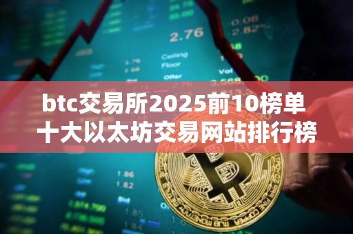 btc交易所2025前10榜单 十大以太坊交易网站排行榜