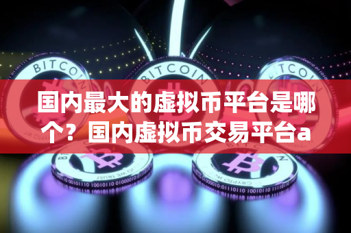 国内最大的虚拟币平台是哪个？国内虚拟币交易平台app排行