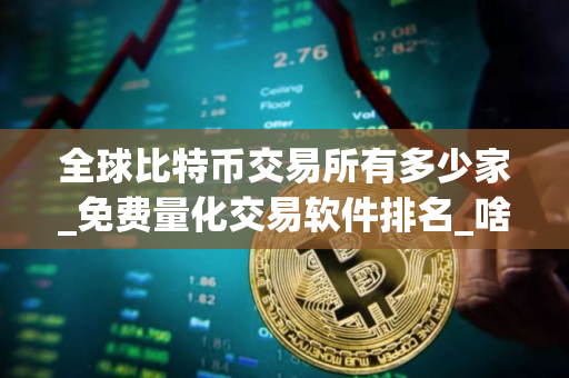 全球比特币交易所有多少家_免费量化交易软件排名_啥软件能买卖币