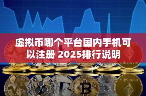 虚拟币哪个平台国内手机可以注册 2025排行说明