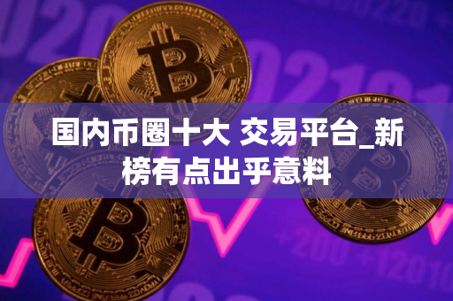 国内币圈十大 交易平台_新榜有点出乎意料