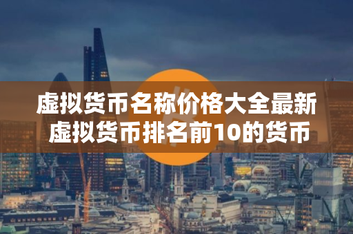虚拟货币名称价格大全最新 虚拟货币排名前10的货币名字