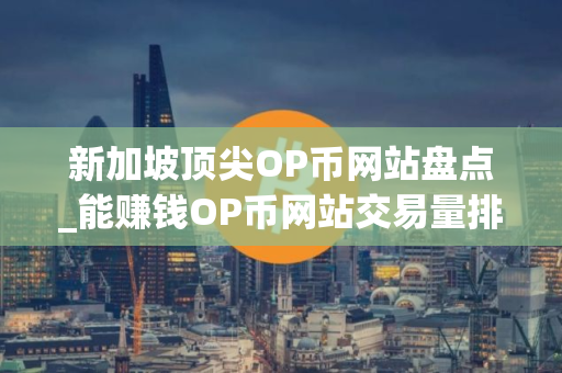 新加坡顶尖OP币网站盘点_能赚钱OP币网站交易量排名