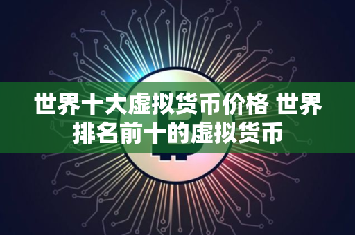 世界十大虚拟货币价格 世界排名前十的虚拟货币