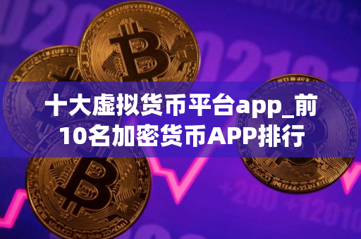 十大虚拟货币平台app_前10名加密货币APP排行