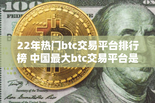 22年热门btc交易平台排行榜 中国最大btc交易平台是 22年热门btc交易平台排行榜 中国最大btc交易平台是