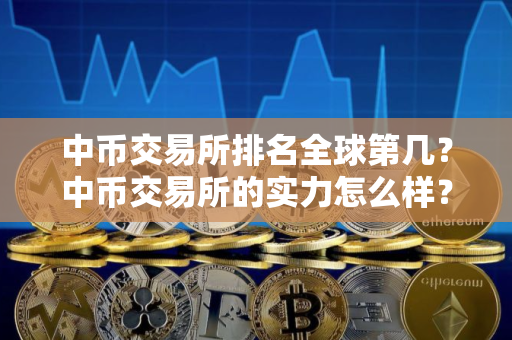 中币交易所排名全球第几？中币交易所的实力怎么样？
