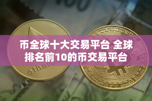 币全球十大交易平台 全球排名前10的币交易平台