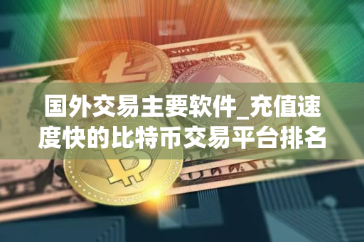 国外交易主要软件_充值速度快的比特币交易平台排名