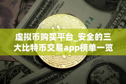 虚拟币购买平台_安全的三大比特币交易app榜单一览