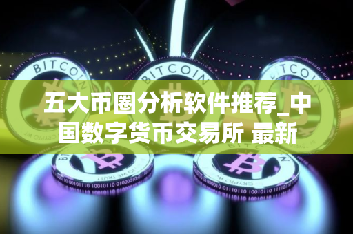 五大币圈分析软件推荐_中国数字货币交易所 最新