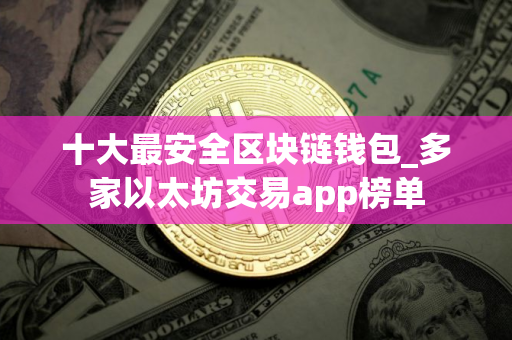 十大最安全区块链钱包_多家以太坊交易app榜单